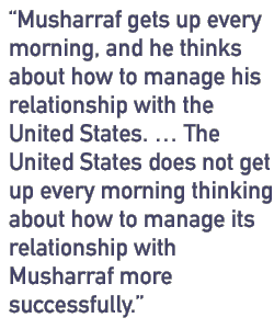 Musharraf gets up every morning, and he thinks about how to manage his relationship with the United States. � The United States does not get up every morning thinking about how to manage its relationship with Musharraf more successfully.