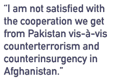 I am not satisfied with the cooperation we get from Pakistan vis-a-vis counterterrorism and counterinsurgency in Afghanistan.