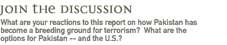 join the discussion: What are your reactions to this report on how Pakistan has become a breeding ground for terrorism?  What are the options for Pakistan -- and the U.S.?