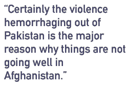 Certainly the violence hemorrhaging out of Pakistan is the major reason why things are not going well in Afghanistan.