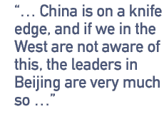 ...China is on a knife edge, and if we in the West are not aware of this, the leaders in Beijing are very much so...