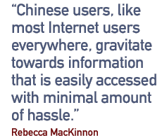 Chinese users, like most Internet users everywhere, gravitate towards information that is easily accessed with minimal amount of hassle.�� - Rebecca Mackinnon