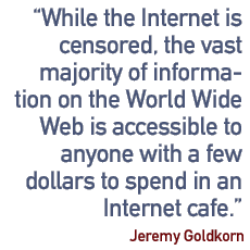 While the Internet is censored, the vast majority of information on the World Wide Web is accessible to anyone with a few dollars to spend in an Internet cafe.� - Jeremy Goldkorn