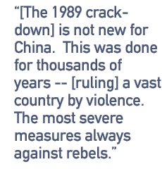 [The 1989 crackdown] is not new for China.  This was done for thousands of years -- [ruling] a vast country by violence. The most severe measures always against rebels.