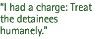 I had a charge: Treat the detainees humanely.