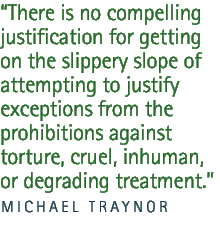 There is no compelling justification for getting on the slippery slope of attempting to justify exceptions from the prohibitions against torture, cruel, inhuman, or degrading treatment.