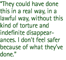 They could have done this in a real way, in a lawful way, without this kind of torture and indefinite disappearances. I don't feel safer because of what they've done.