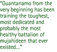 Guantanamo from the very beginning has been training the toughest, most dedicated and probably the most healthy battalion of mujahideen that ever existed...