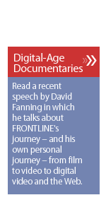 Digital-Age Documentaries Read a recent speech by David Fanning in which he talks about FRONTLINE's journey -- and his own personal journey -- from film to video to digital video and the Web.