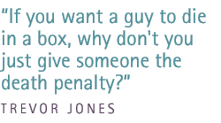 If you want a guy to die in a box, why don't you just give someone the death penalty? - Trevor Jones