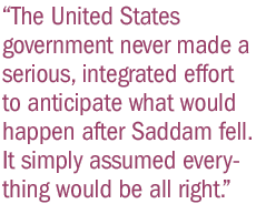 The United States government never made a serious, integrated effort to anticipate what would happen after Saddam fell. It simply assumed everything would be all right.