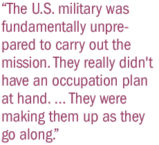 The U.S. military was fundamentally unprepared to carry out the mission. They really didn't have an occupation plan at hand. � They were making them up as they go along.